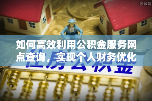 租赁如何高效利用公积金服务网点查询，实现个人财务优化