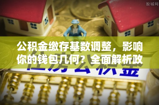 租赁公积金缴存基数调整，影响你的钱包几何？全面解析政策与实际收益