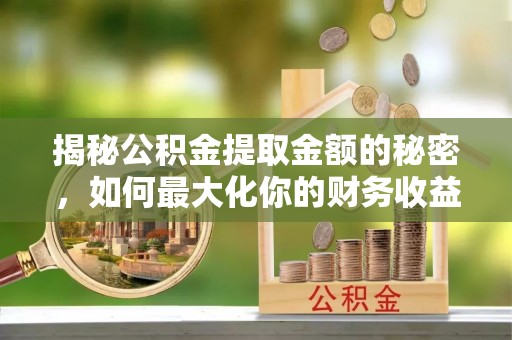 租赁揭秘公积金提取金额的秘密，如何最大化你的财务收益