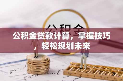 租赁公积金贷款计算，掌握技巧，轻松规划未来
