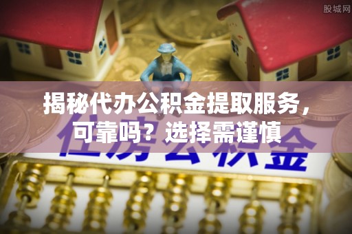 租赁揭秘代办公积金提取服务，可靠吗？选择需谨慎