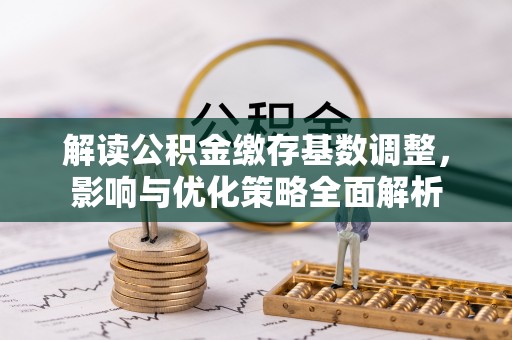 租赁解读公积金缴存基数调整，影响与优化策略全面解析