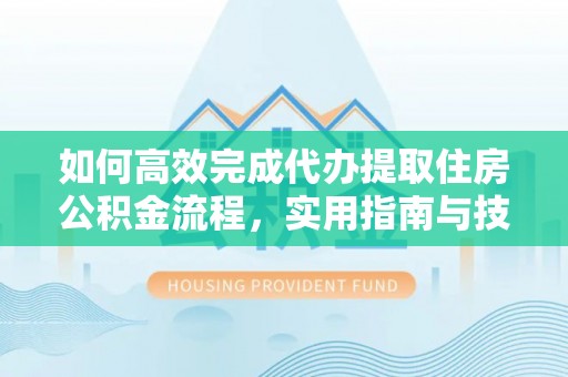 租赁如何高效完成代办提取住房公积金流程，实用指南与技巧