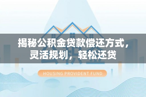 租赁揭秘公积金贷款偿还方式，灵活规划，轻松还贷
