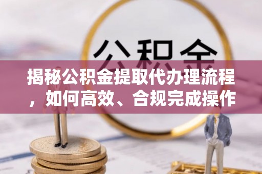 租赁揭秘公积金提取代办理流程，如何高效、合规完成操作
