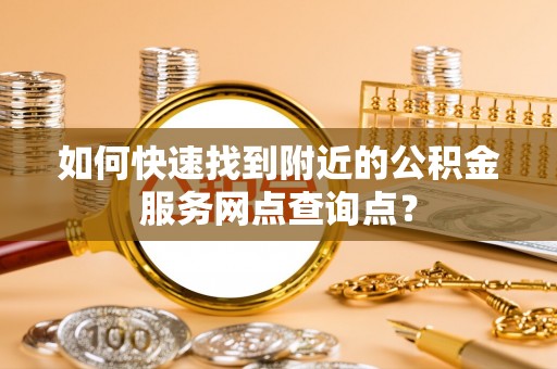 租赁如何快速找到附近的公积金服务网点查询点？