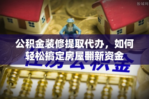 租赁公积金装修提取代办，如何轻松搞定房屋翻新资金