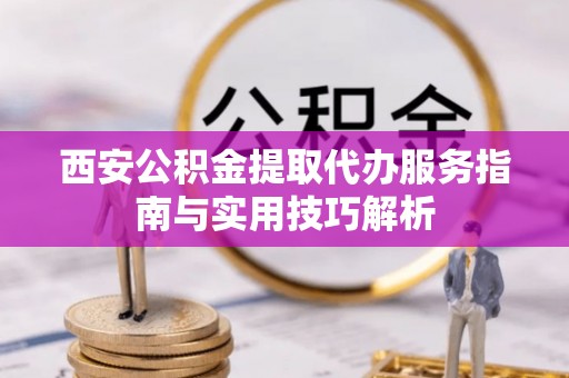 租赁西安公积金提取代办服务指南与实用技巧解析