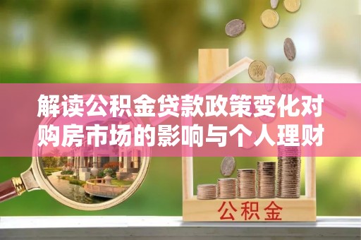 租赁解读公积金贷款政策变化对购房市场的影响与个人理财规划的启示