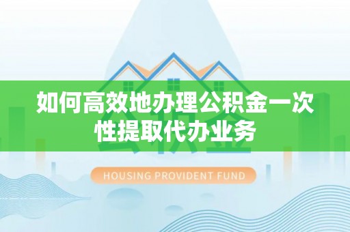 租赁如何高效地办理公积金一次性提取代办业务