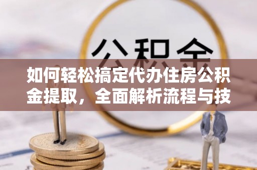 租赁如何轻松搞定代办住房公积金提取，全面解析流程与技巧