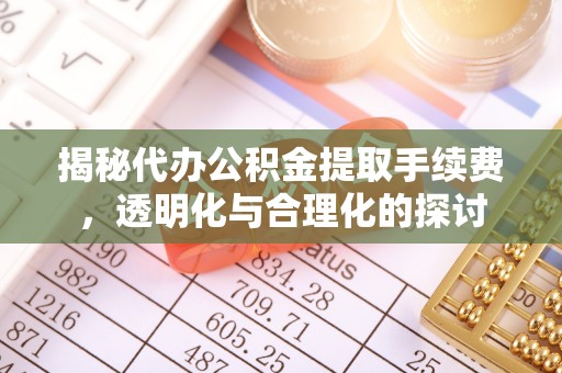 租赁揭秘代办公积金提取手续费，透明化与合理化的探讨