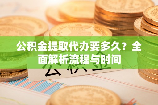 租赁公积金提取代办要多久？全面解析流程与时间