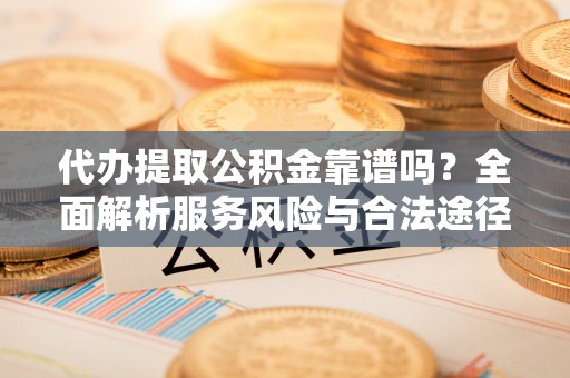 租赁代办提取公积金靠谱吗？全面解析服务风险与合法途径