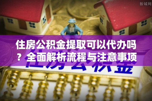 租赁住房公积金提取可以代办吗？全面解析流程与注意事项