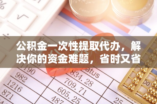 租赁公积金一次性提取代办，解决你的资金难题，省时又省心