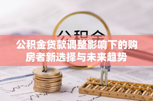 租赁公积金贷款调整影响下的购房者新选择与未来趋势