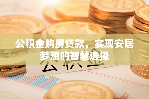 租赁公积金购房贷款，实现安居梦想的智慧选择