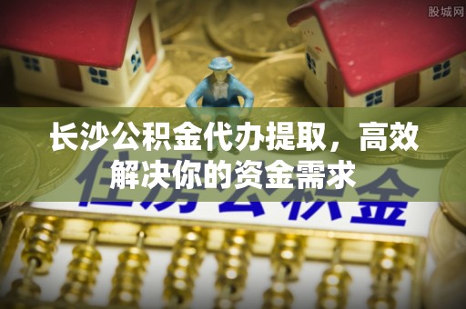 租赁长沙公积金代办提取，高效解决你的资金需求