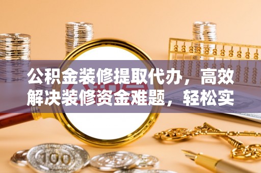 租赁公积金装修提取代办，高效解决装修资金难题，轻松实现家居梦想