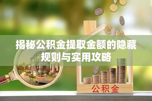 租赁揭秘公积金提取金额的隐藏规则与实用攻略