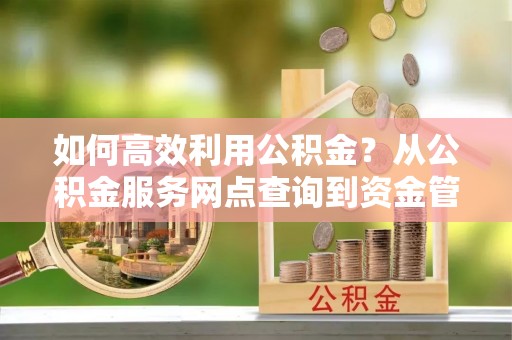 租赁如何高效利用公积金？从公积金服务网点查询到资金管理全攻略