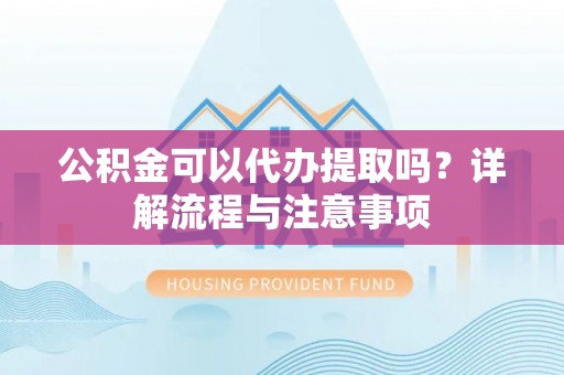 租赁公积金可以代办提取吗？详解流程与注意事项