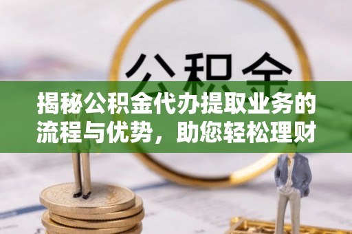 租赁揭秘公积金代办提取业务的流程与优势，助您轻松理财