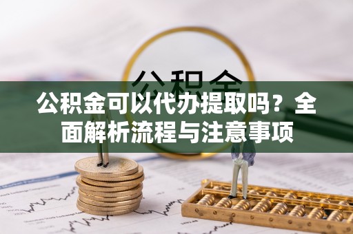 租赁公积金可以代办提取吗？全面解析流程与注意事项