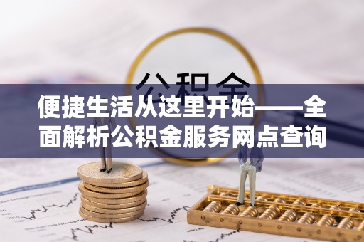 租赁便捷生活从这里开始——全面解析公积金服务网点查询技巧