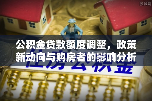 租赁公积金贷款额度调整，政策新动向与购房者的影响分析