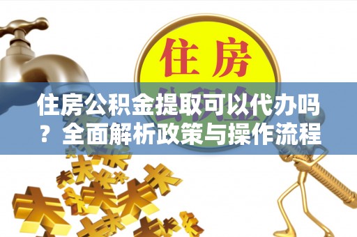 租赁住房公积金提取可以代办吗？全面解析政策与操作流程
