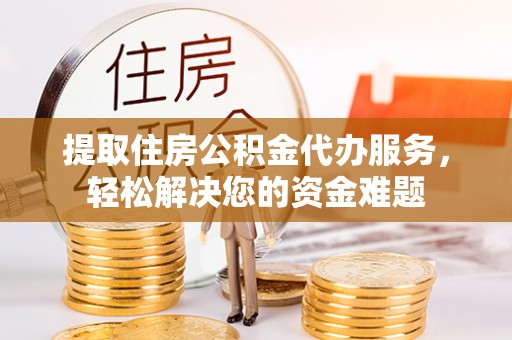 租赁提取住房公积金代办服务，轻松解决您的资金难题