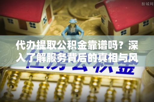 租赁代办提取公积金靠谱吗？深入了解服务背后的真相与风险