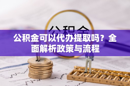 租赁公积金可以代办提取吗？全面解析政策与流程