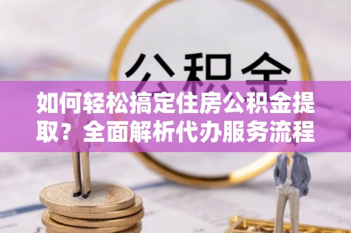 租赁如何轻松搞定住房公积金提取？全面解析代办服务流程与优势