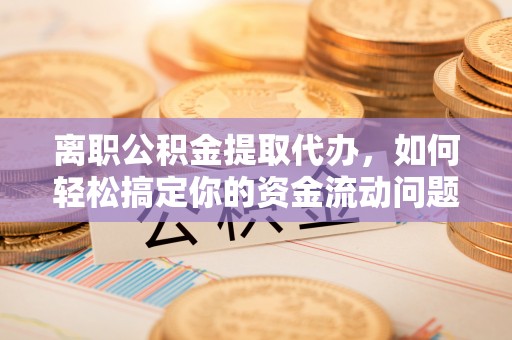 租赁离职公积金提取代办，如何轻松搞定你的资金流动问题