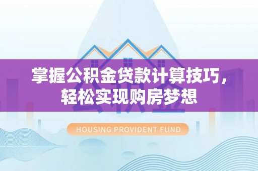 租赁掌握公积金贷款计算技巧，轻松实现购房梦想