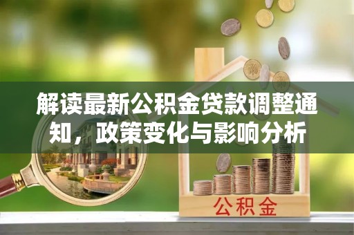租赁解读最新公积金贷款调整通知，政策变化与影响分析