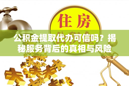 租赁公积金提取代办可信吗？揭秘服务背后的真相与风险