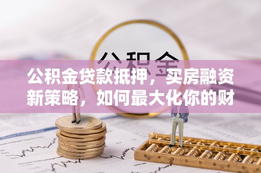 租赁公积金贷款抵押，买房融资新策略，如何最大化你的财务自由