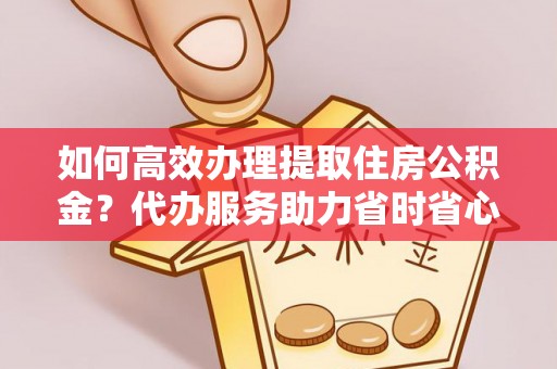 租赁如何高效办理提取住房公积金？代办服务助力省时省心