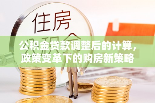租赁公积金贷款调整后的计算，政策变革下的购房新策略