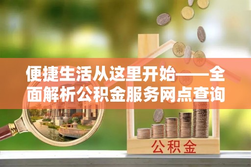 租赁便捷生活从这里开始——全面解析公积金服务网点查询与高效利用