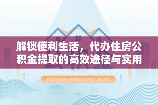 租赁解锁便利生活，代办住房公积金提取的高效途径与实用技巧
