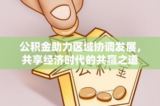租赁公积金助力区域协调发展，共享经济时代的共赢之道