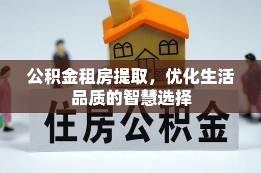 租赁公积金租房提取，优化生活品质的智慧选择