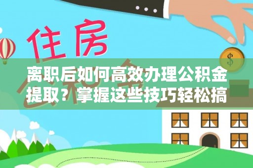 租赁离职后如何高效办理公积金提取？掌握这些技巧轻松搞定