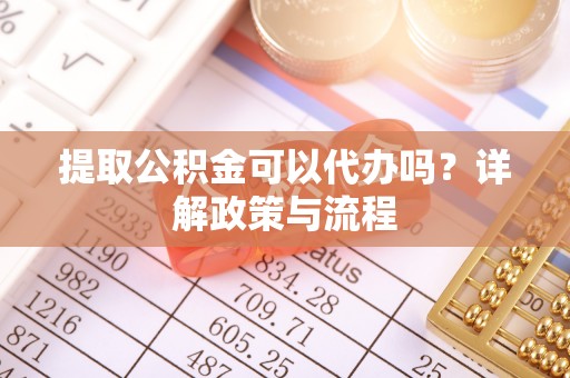租赁提取公积金可以代办吗？详解政策与流程