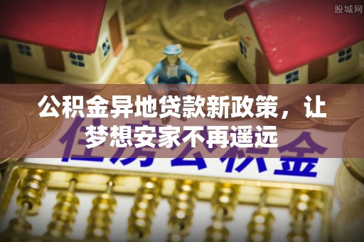 租赁公积金异地贷款新政策，让梦想安家不再遥远